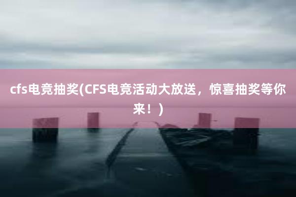 cfs电竞抽奖(CFS电竞活动大放送，惊喜抽奖等你来！)