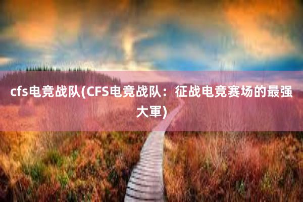 cfs电竞战队(CFS电竞战队：征战电竞赛场的最强大軍)