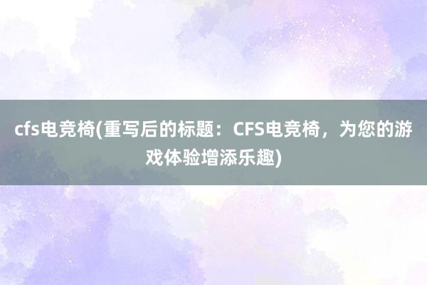 cfs电竞椅(重写后的标题：CFS电竞椅，为您的游戏体验增添乐趣)