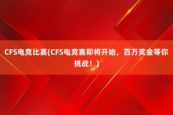 CFS电竞比赛(CFS电竞赛即将开始，百万奖金等你挑战！)