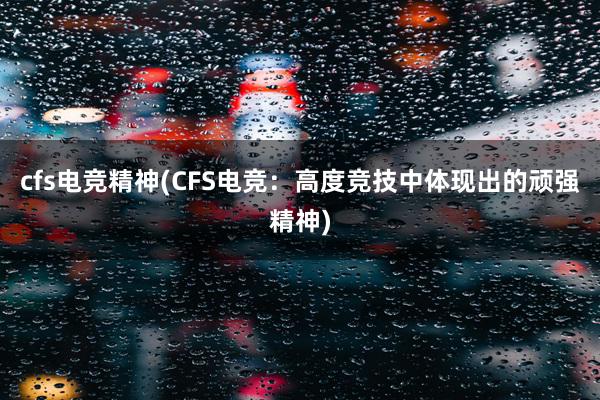 cfs电竞精神(CFS电竞：高度竞技中体现出的顽强精神)