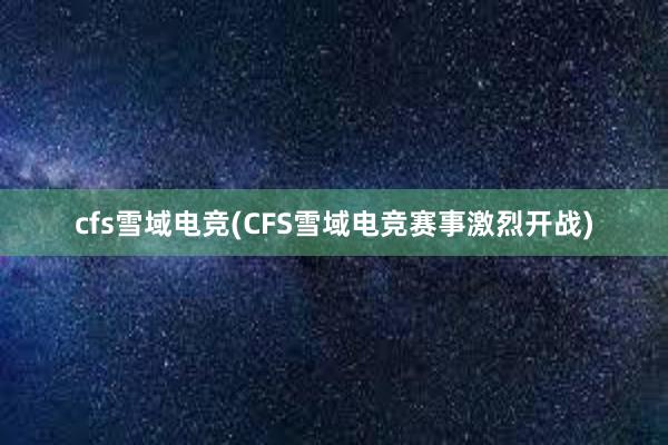 cfs雪域电竞(CFS雪域电竞赛事激烈开战)