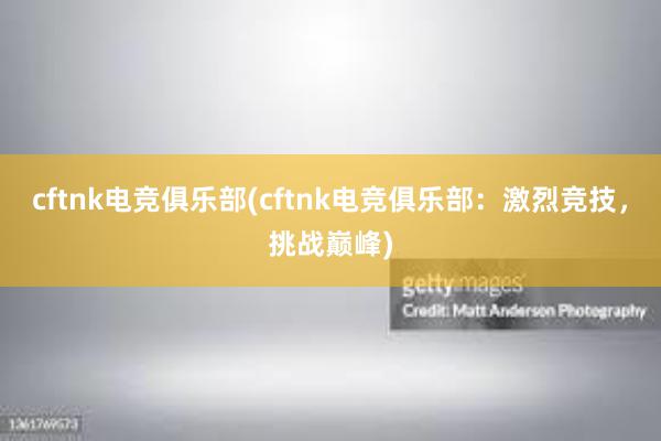 cftnk电竞俱乐部(cftnk电竞俱乐部：激烈竞技，挑战巅峰)