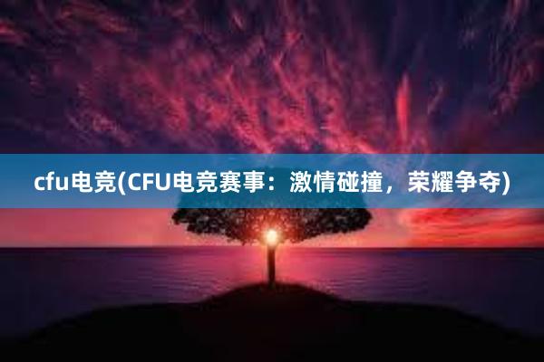 cfu电竞(CFU电竞赛事：激情碰撞，荣耀争夺)