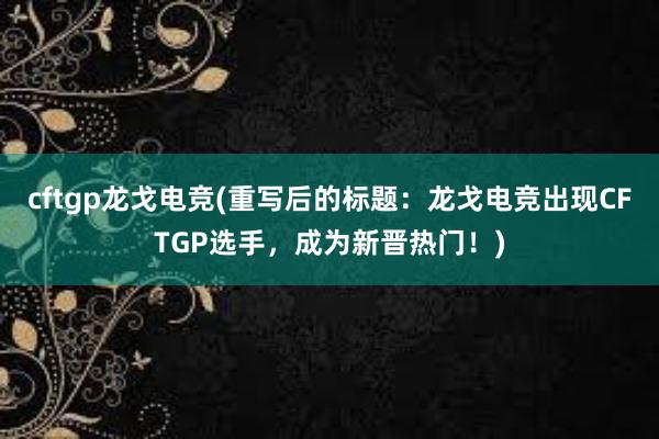 cftgp龙戈电竞(重写后的标题：龙戈电竞出现CFTGP选手，成为新晋热门！)