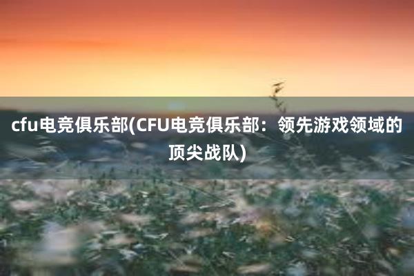 cfu电竞俱乐部(CFU电竞俱乐部：领先游戏领域的顶尖战队)