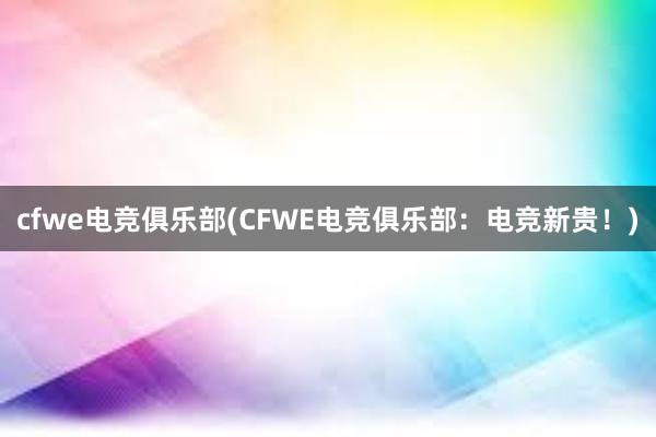 cfwe电竞俱乐部(CFWE电竞俱乐部：电竞新贵！)