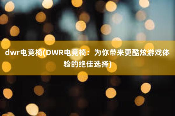 dwr电竞椅(DWR电竞椅：为你带来更酷炫游戏体验的绝佳选择)