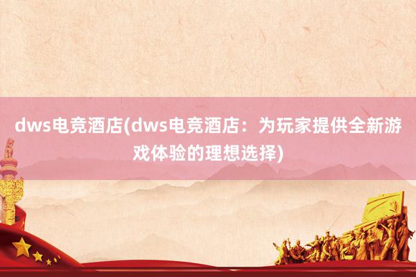 dws电竞酒店(dws电竞酒店：为玩家提供全新游戏体验的理想选择)