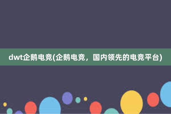 dwt企鹅电竞(企鹅电竞，国内领先的电竞平台)