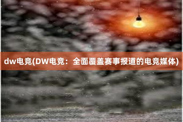 dw电竞(DW电竞：全面覆盖赛事报道的电竞媒体)