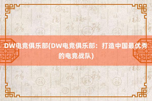 DW电竞俱乐部(DW电竞俱乐部：打造中国最优秀的电竞战队)