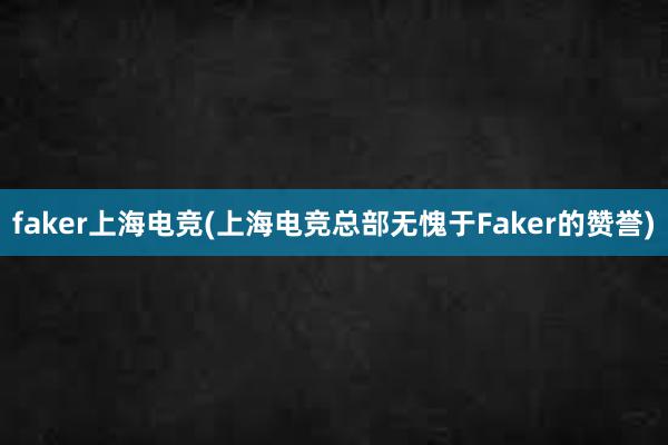 faker上海电竞(上海电竞总部无愧于Faker的赞誉)