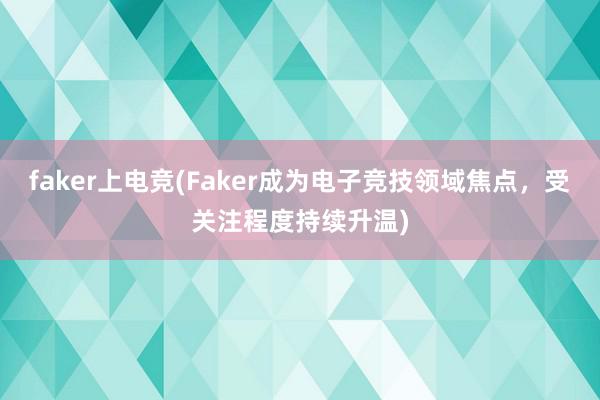 faker上电竞(Faker成为电子竞技领域焦点，受关注程度持续升温)