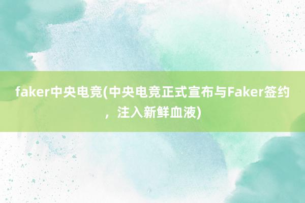 faker中央电竞(中央电竞正式宣布与Faker签约，注入新鲜血液)