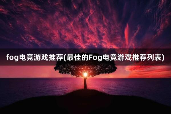 fog电竞游戏推荐(最佳的Fog电竞游戏推荐列表)