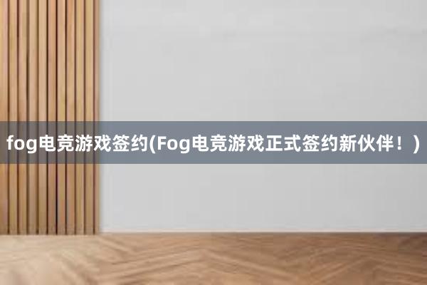 fog电竞游戏签约(Fog电竞游戏正式签约新伙伴！)