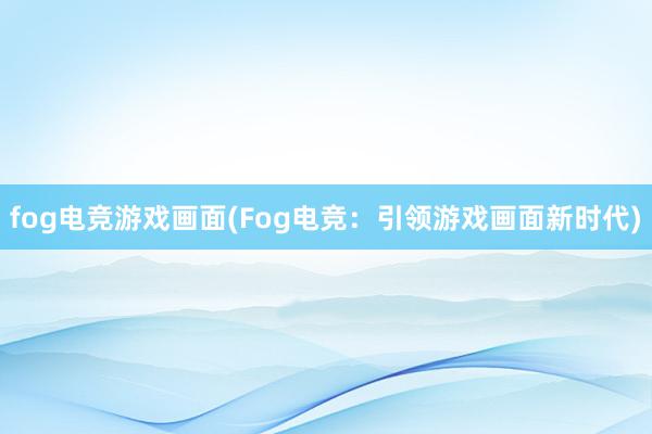 fog电竞游戏画面(Fog电竞：引领游戏画面新时代)