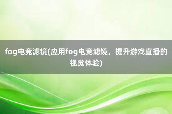 fog电竞滤镜(应用fog电竞滤镜，提升游戏直播的视觉体验)