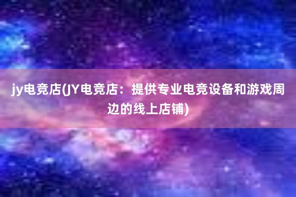 jy电竞店(JY电竞店：提供专业电竞设备和游戏周边的线上店铺)