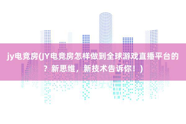 jy电竞房(JY电竞房怎样做到全球游戏直播平台的？新思维，新技术告诉你！)