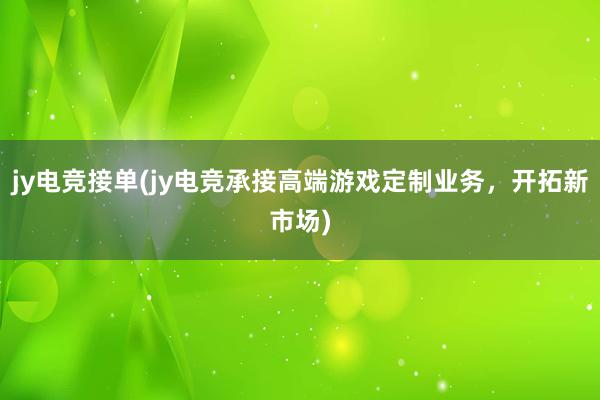 jy电竞接单(jy电竞承接高端游戏定制业务，开拓新市场)