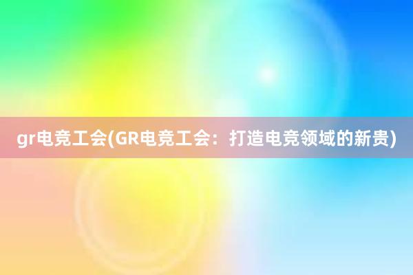 gr电竞工会(GR电竞工会：打造电竞领域的新贵)