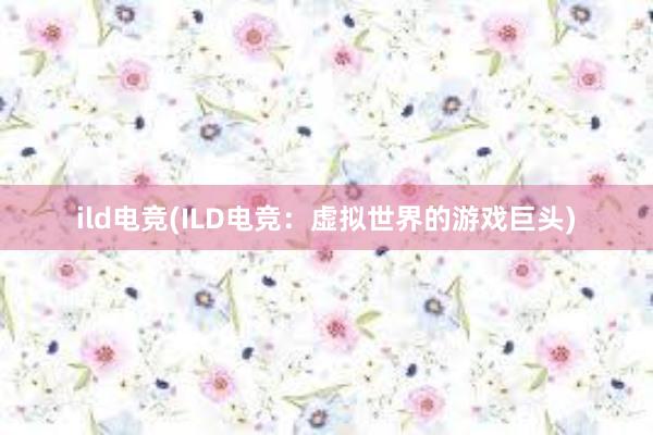 ild电竞(ILD电竞：虚拟世界的游戏巨头)