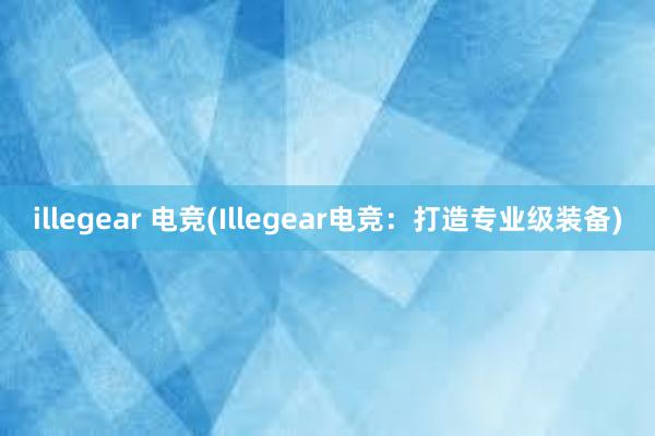 illegear 电竞(Illegear电竞：打造专业级装备)