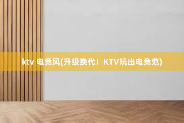 ktv 电竞风(升级换代！KTV玩出电竞范)