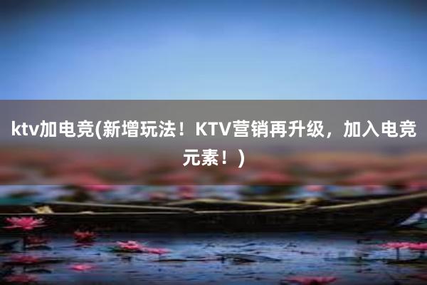 ktv加电竞(新增玩法！KTV营销再升级，加入电竞元素！)