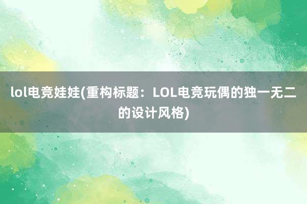 lol电竞娃娃(重构标题：LOL电竞玩偶的独一无二的设计风格)