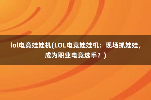 lol电竞娃娃机(LOL电竞娃娃机：现场抓娃娃，成为职业电竞选手？)