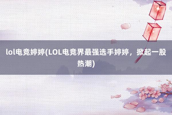 lol电竞婷婷(LOL电竞界最强选手婷婷，掀起一股热潮)