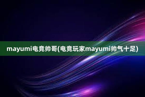 mayumi电竞帅哥(电竞玩家mayumi帅气十足)