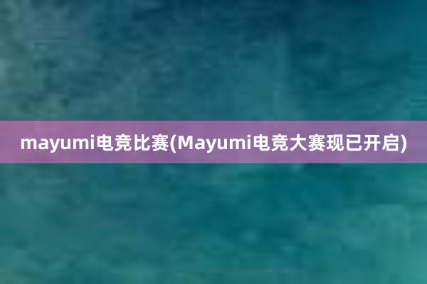 mayumi电竞比赛(Mayumi电竞大赛现已开启)