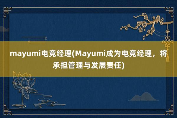 mayumi电竞经理(Mayumi成为电竞经理，将承担管理与发展责任)