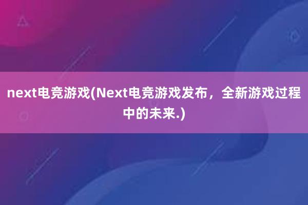 next电竞游戏(Next电竞游戏发布，全新游戏过程中的未来.)