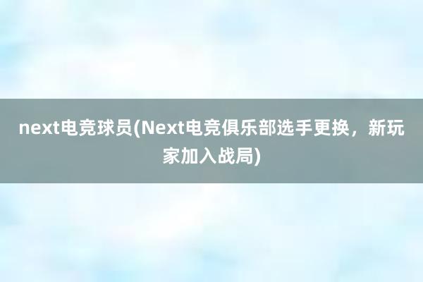 next电竞球员(Next电竞俱乐部选手更换，新玩家加入战局)