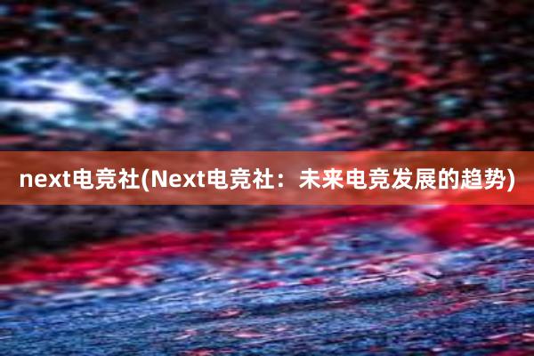 next电竞社(Next电竞社：未来电竞发展的趋势)