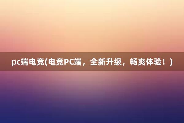 pc端电竞(电竞PC端，全新升级，畅爽体验！)