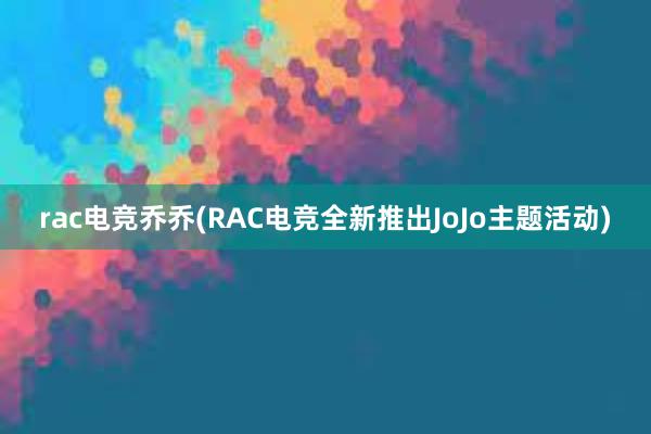 rac电竞乔乔(RAC电竞全新推出JoJo主题活动)