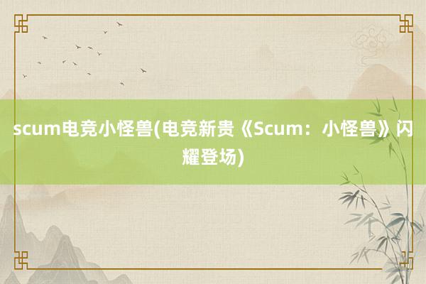 scum电竞小怪兽(电竞新贵《Scum：小怪兽》闪耀登场)