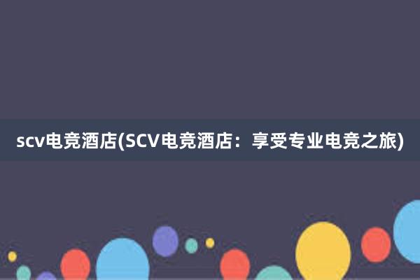 scv电竞酒店(SCV电竞酒店：享受专业电竞之旅)