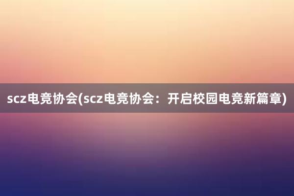 scz电竞协会(scz电竞协会：开启校园电竞新篇章)