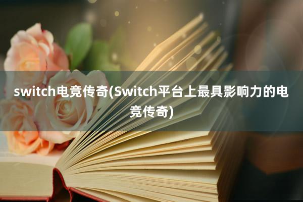 switch电竞传奇(Switch平台上最具影响力的电竞传奇)