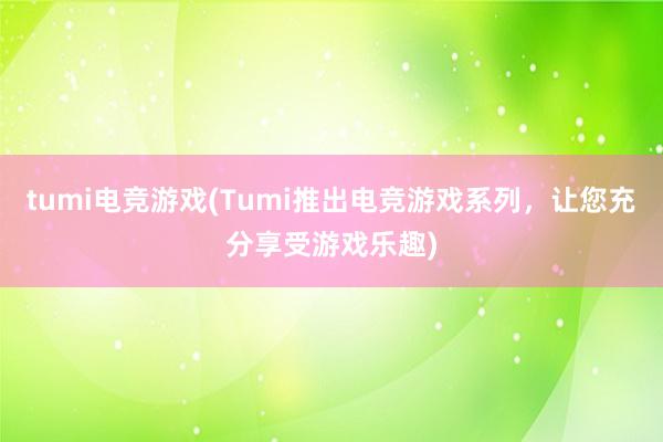 tumi电竞游戏(Tumi推出电竞游戏系列，让您充分享受游戏乐趣)