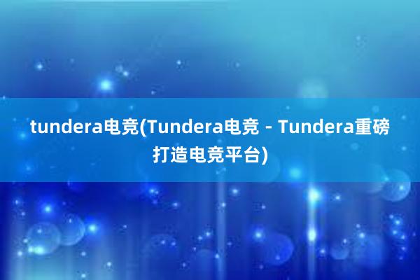 tundera电竞(Tundera电竞 - Tundera重磅打造电竞平台)