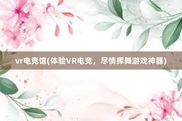 vr电竞馆(体验VR电竞，尽情挥舞游戏神器)