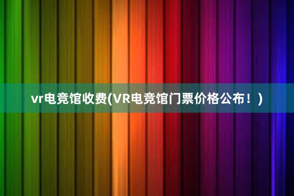 vr电竞馆收费(VR电竞馆门票价格公布！)